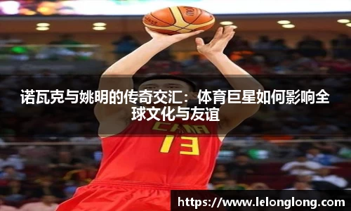 诺瓦克与姚明的传奇交汇：体育巨星如何影响全球文化与友谊
