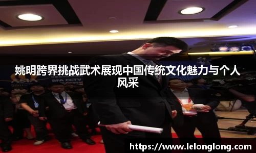 姚明跨界挑战武术展现中国传统文化魅力与个人风采