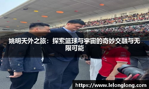 姚明天外之旅：探索篮球与宇宙的奇妙交融与无限可能