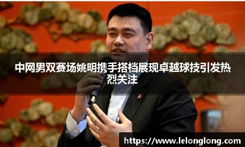 中网男双赛场姚明携手搭档展现卓越球技引发热烈关注