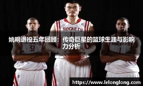 姚明退役五年回顾：传奇巨星的篮球生涯与影响力分析