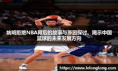 姚明拒绝NBA背后的故事与原因探讨，揭示中国篮球的未来发展方向