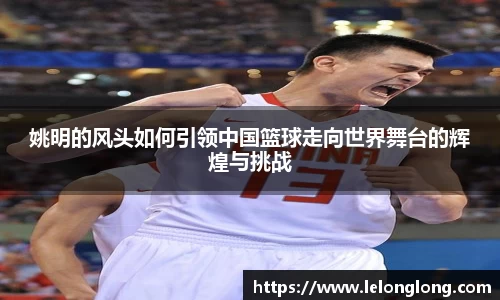 姚明的风头如何引领中国篮球走向世界舞台的辉煌与挑战