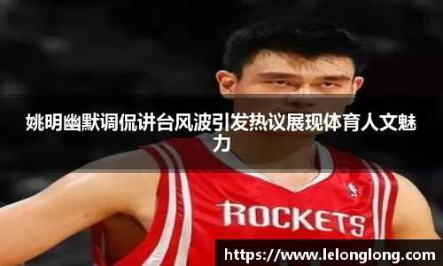 姚明幽默调侃讲台风波引发热议展现体育人文魅力