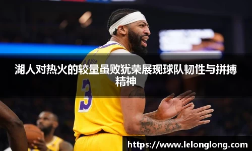 湖人对热火的较量虽败犹荣展现球队韧性与拼搏精神