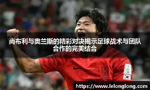 尚布利与奥兰斯的精彩对决揭示足球战术与团队合作的完美结合