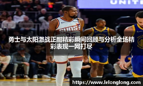 勇士与太阳激战正酣精彩瞬间回顾与分析全场精彩表现一网打尽