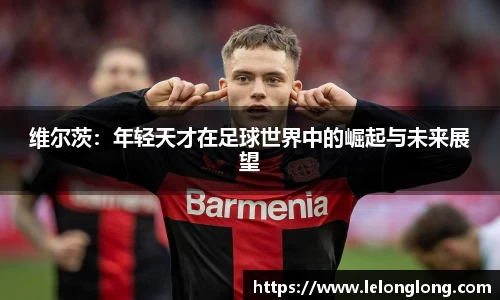 维尔茨：年轻天才在足球世界中的崛起与未来展望