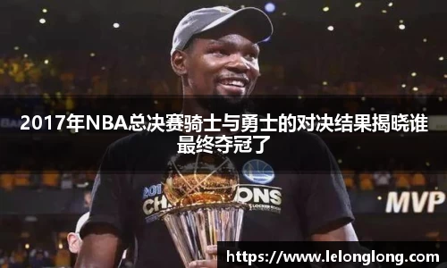 2017年NBA总决赛骑士与勇士的对决结果揭晓谁最终夺冠了