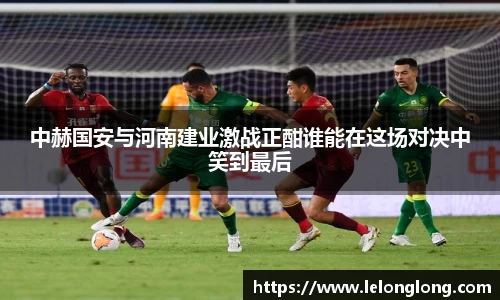 中赫国安与河南建业激战正酣谁能在这场对决中笑到最后