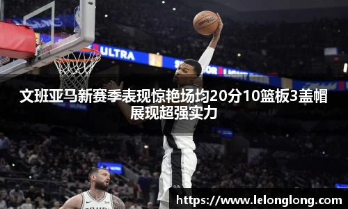 文班亚马新赛季表现惊艳场均20分10篮板3盖帽展现超强实力