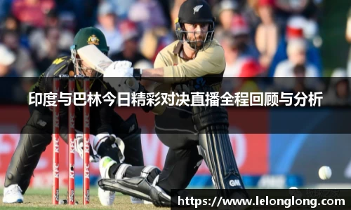 印度与巴林今日精彩对决直播全程回顾与分析
