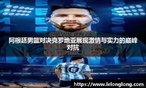 阿根廷男篮对决克罗地亚展现激情与实力的巅峰对抗